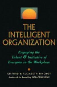 The Intelligent Organization : Enganging the Talent & Initiative of Everyone in the Workplace