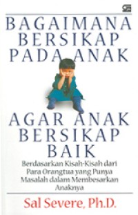 Bagaimana Bersikap Pada Anak Agar Anak Bersikap Baik : Berdasarkan Kisah-Kisah dari Para Orangtua yang Punya Masalah dalam Membesarkan Anaknya